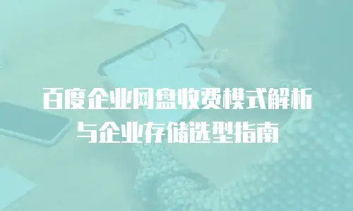 百度企业网盘收费模式解析与企业存储选型指南