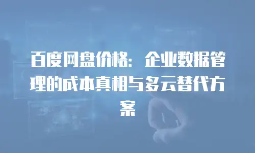 百度网盘价格：企业数据管理的成本真相与多云替代方案