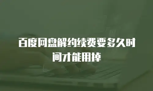 百度网盘解约续费要多久时间才能用掉