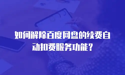 如何解除百度网盘的续费自动扣费服务功能？