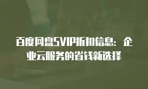 百度网盘SVIP折扣信息：企业云服务的省钱新选择