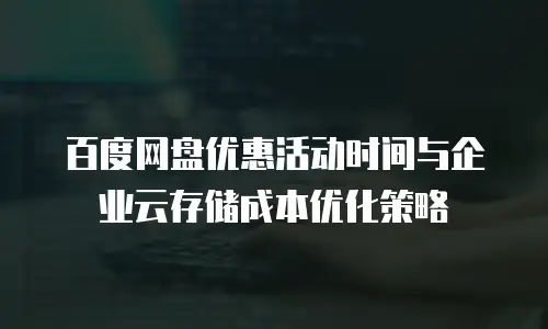 百度网盘优惠活动时间与企业云存储成本优化策略