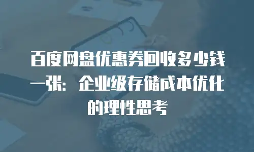 百度网盘优惠券回收多少钱一张：企业级存储成本优化的理性思考