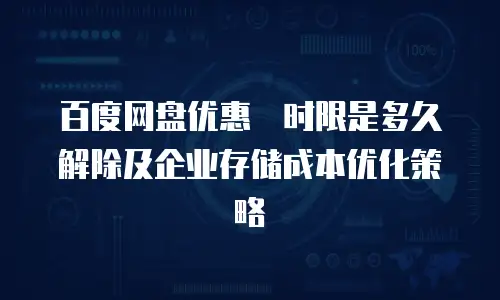 百度网盘优惠劵时限是多久解除及企业存储成本优化策略