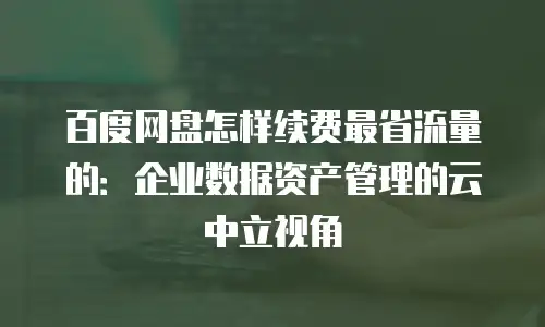 百度网盘怎样续费最省流量的：企业数据资产管理的云中立视角