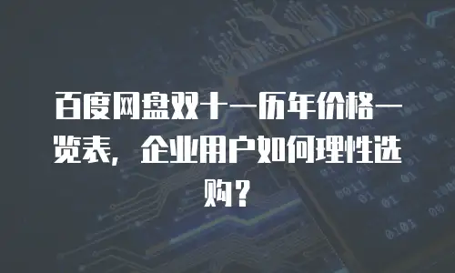 百度网盘双十一历年价格一览表，企业用户如何理性选购？