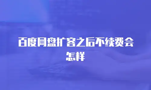 百度网盘扩容之后不续费会怎样