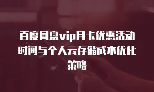 百度网盘vip月卡优惠活动时间与个人云存储成本优化策略