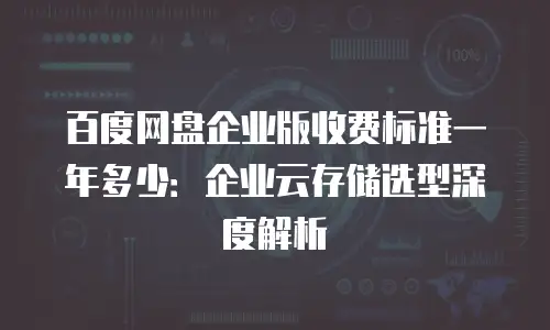 百度网盘企业版收费标准一年多少：企业云存储选型深度解析