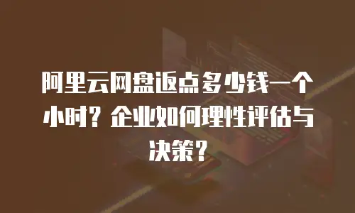 阿里云网盘返点多少钱一个小时？企业如何理性评估与决策？