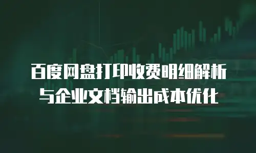 百度网盘打印收费明细解析与企业文档输出成本优化