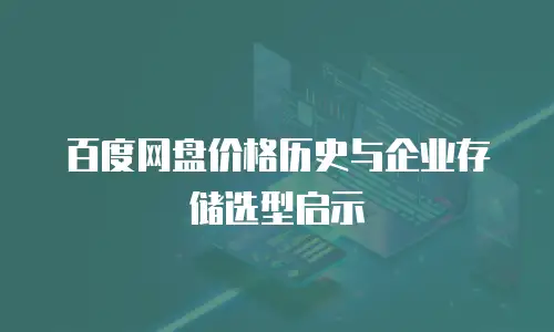 百度网盘价格历史与企业存储选型启示