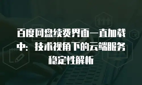 百度网盘续费界面一直加载中：技术视角下的云端服务稳定性解析