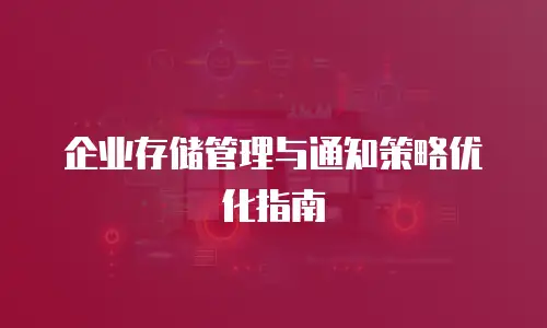 企业存储管理与通知策略优化指南