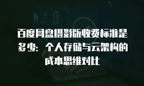 百度网盘摄影版收费标准是多少：个人存储与云架构的成本思维对比