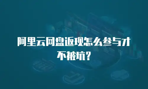 阿里云网盘返现怎么参与才不被坑？