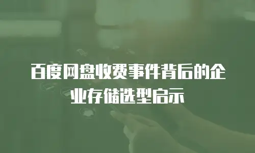 百度网盘收费事件背后的企业存储选型启示