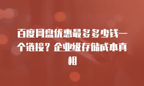 百度网盘优惠最多多少钱一个链接？企业级存储成本真相