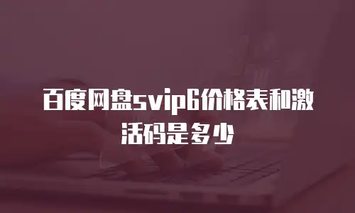 百度网盘svip6价格表和激活码是多少