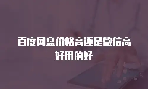 百度网盘价格高还是微信高好用的好