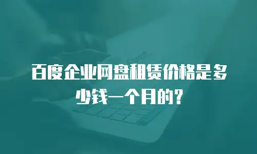 百度企业网盘租赁价格是多少钱一个月的？