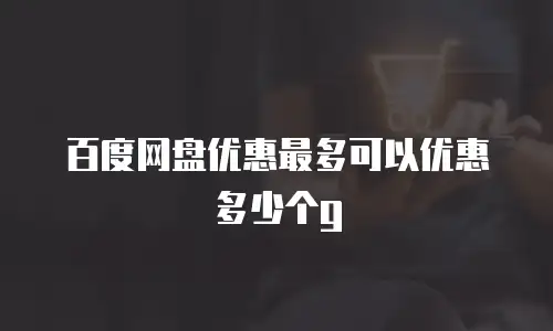 百度网盘优惠最多可以优惠多少个g
