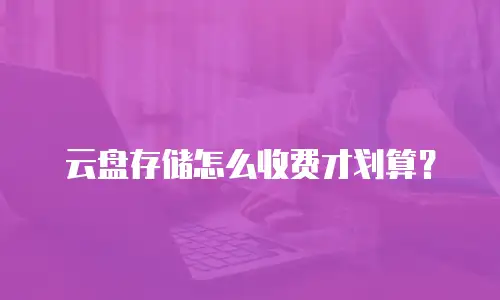 云盘存储怎么收费才划算？