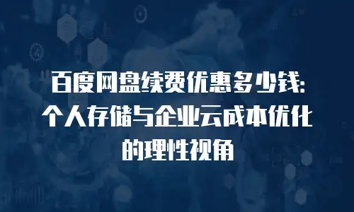 百度网盘续费优惠多少钱：个人存储与企业云成本优化的理性视角