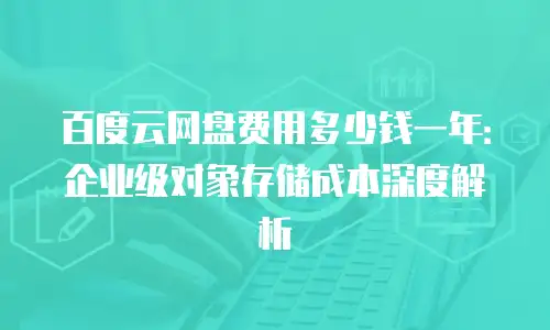 百度云网盘费用多少钱一年：企业级对象存储成本深度解析