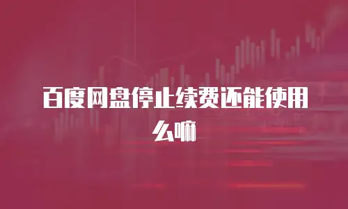 百度网盘停止续费还能使用么嘛