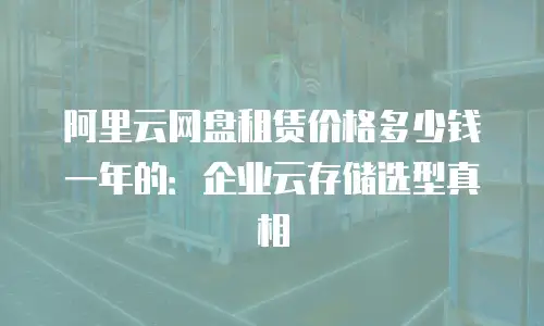 阿里云网盘租赁价格多少钱一年的：企业云存储选型真相