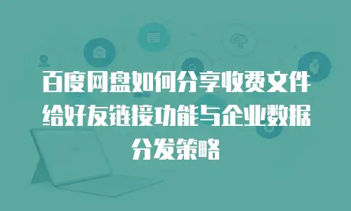百度网盘如何分享收费文件给好友链接功能与企业数据分发策略