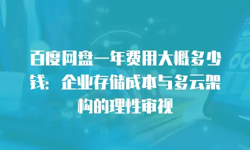 百度网盘一年费用大概多少钱：企业存储成本与多云架构的理性审视