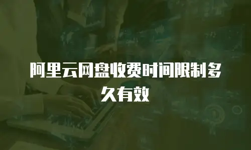 阿里云网盘收费时间限制多久有效