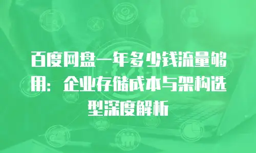 百度网盘一年多少钱流量够用：企业存储成本与架构选型深度解析