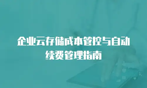 企业云存储成本管控与自动续费管理指南