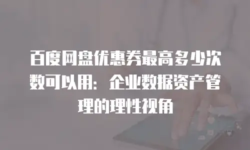 百度网盘优惠券最高多少次数可以用：企业数据资产管理的理性视角