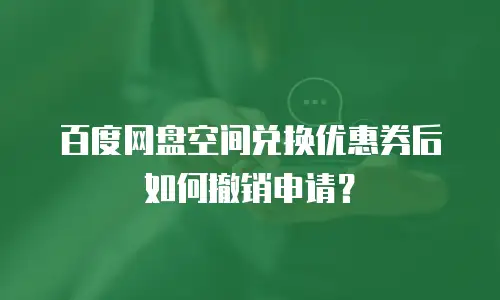 百度网盘空间兑换优惠券后如何撤销申请？