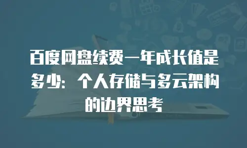 百度网盘续费一年成长值是多少：个人存储与多云架构的边界思考