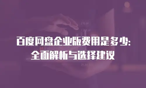 百度网盘企业版费用是多少：全面解析与选择建议