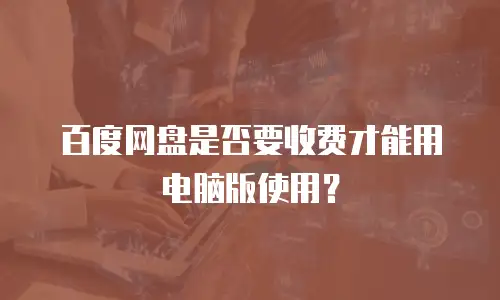 百度网盘是否要收费才能用电脑版使用？