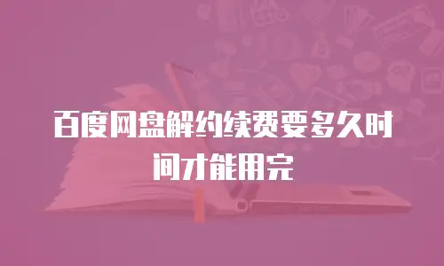 百度网盘解约续费要多久时间才能用完