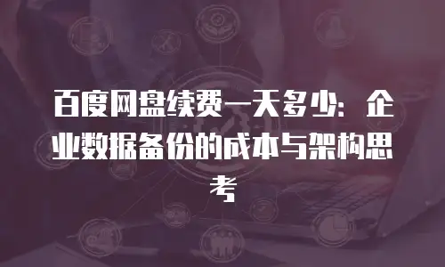 百度网盘续费一天多少：企业数据备份的成本与架构思考