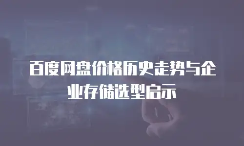 百度网盘价格历史走势与企业存储选型启示