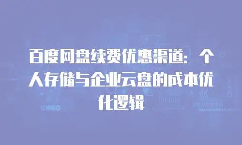 百度网盘续费优惠渠道：个人存储与企业云盘的成本优化逻辑
