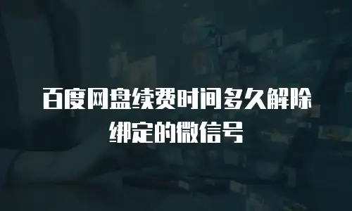 百度网盘续费时间多久解除绑定的微信号