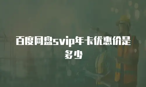 百度网盘svip年卡优惠价是多少
