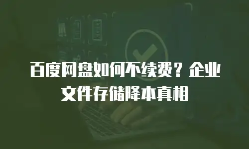 百度网盘如何不续费？企业文件存储降本真相