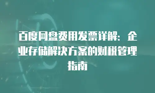 百度网盘费用发票详解：企业存储解决方案的财税管理指南