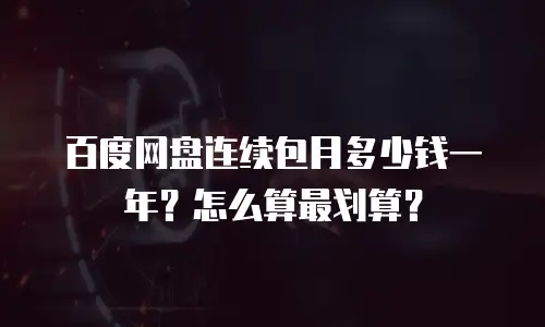百度网盘连续包月多少钱一年？怎么算最划算？